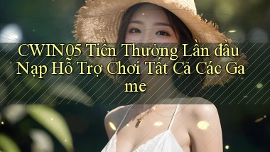 cwin05  tiền thưởng lần đầu nạp hỗ trợ chơi tất cả các game