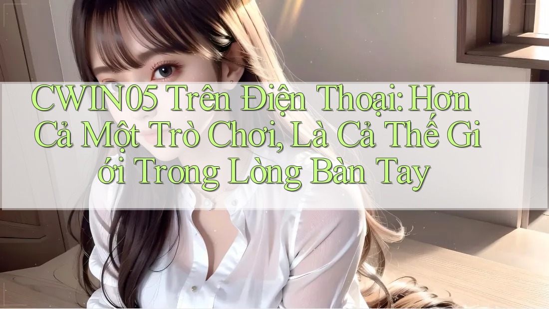 CWIN05 Trên Điện Thoại: Hơn Cả Một Trò Chơi, Là Cả Thế Giới Trong Lòng Bàn Tay