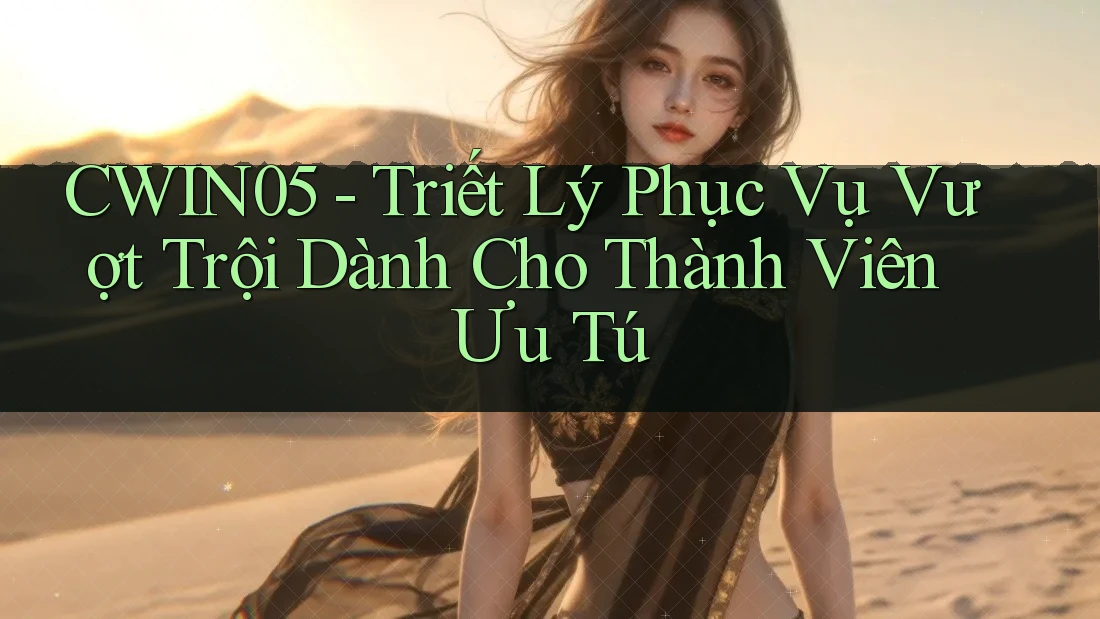 CWIN05 - Triết Lý Phục Vụ Vượt Trội Dành Cho Thành Viên Ưu Tú