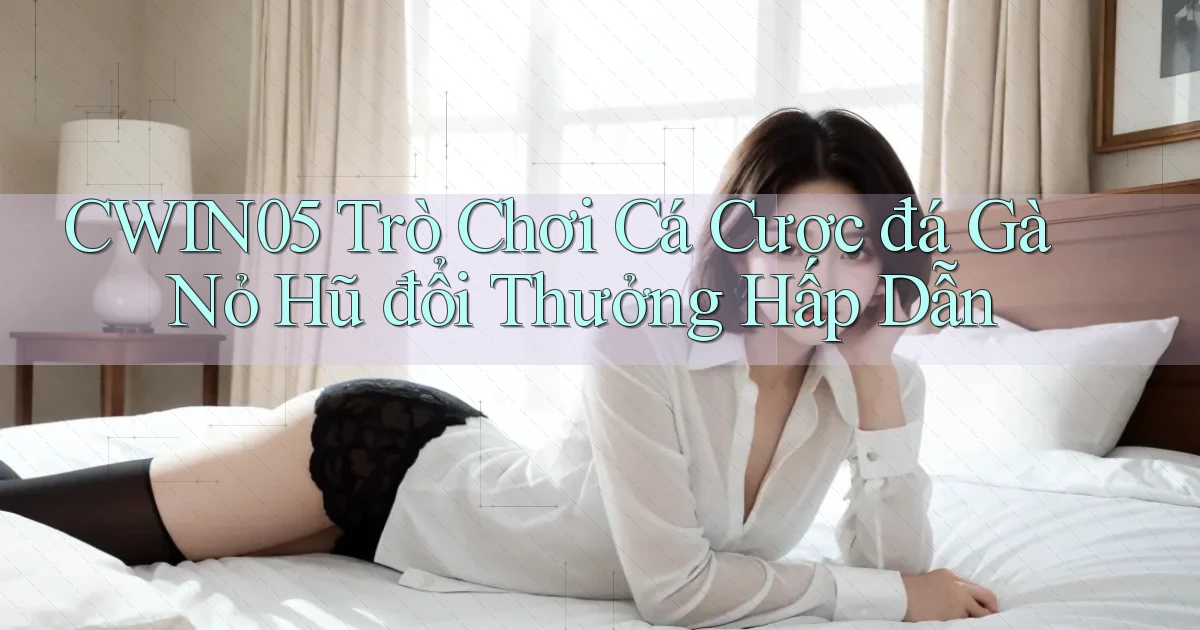 cwin05  trò chơi cá cược đá gà nỏ hũ đổi thưởng hấp dẫn
