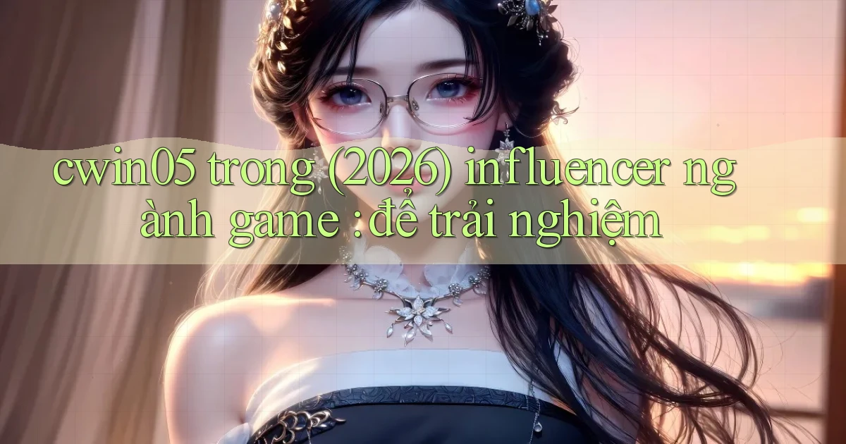 cwin05 trong (2026) influencer ngành game để trải nghiệm