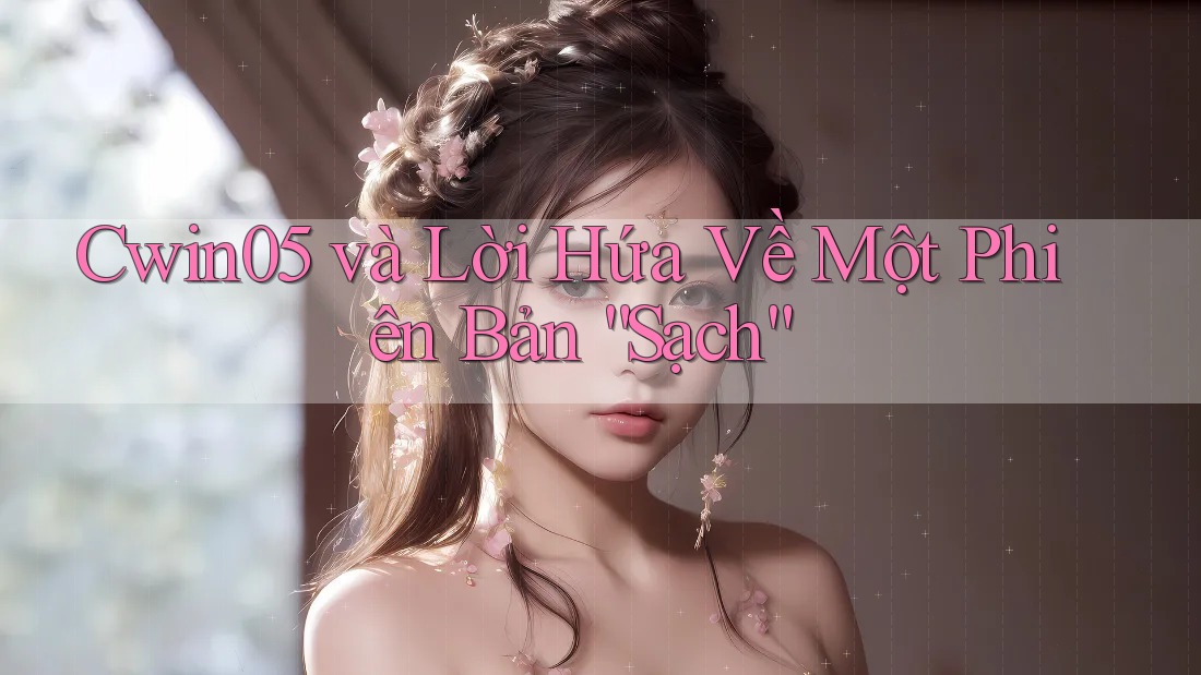 Cwin05 và Lời Hứa Về Một Phiên Bản “Sạch”