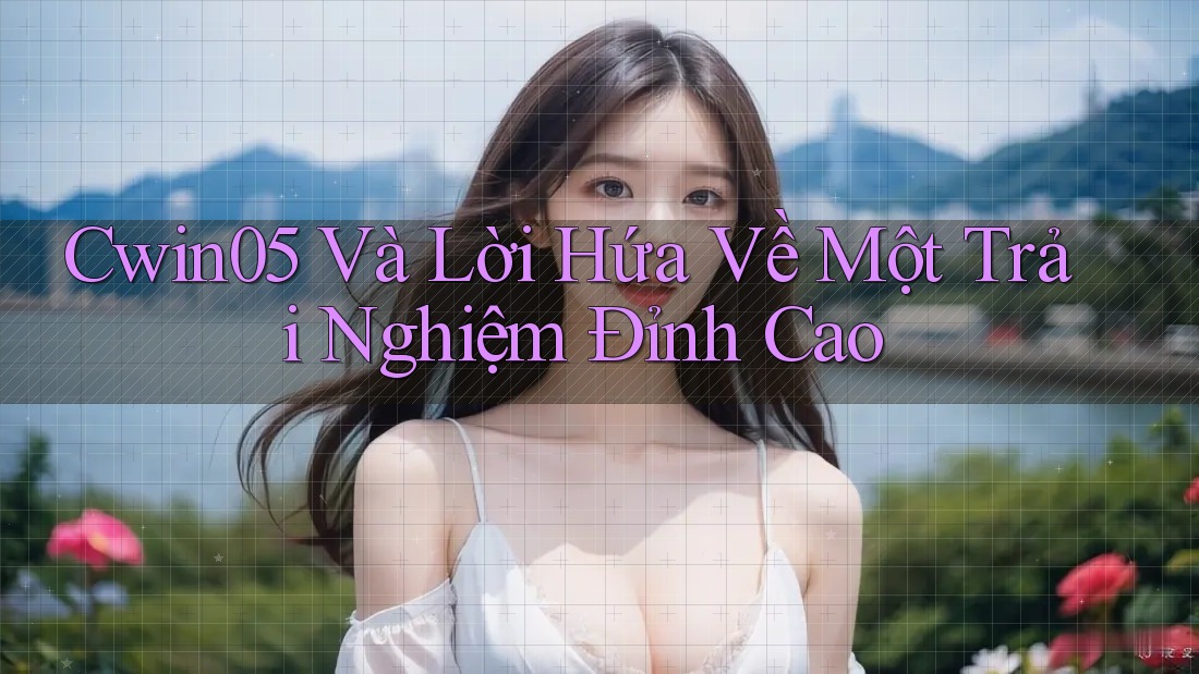 Cwin05 Và Lời Hứa Về Một Trải Nghiệm Đỉnh Cao