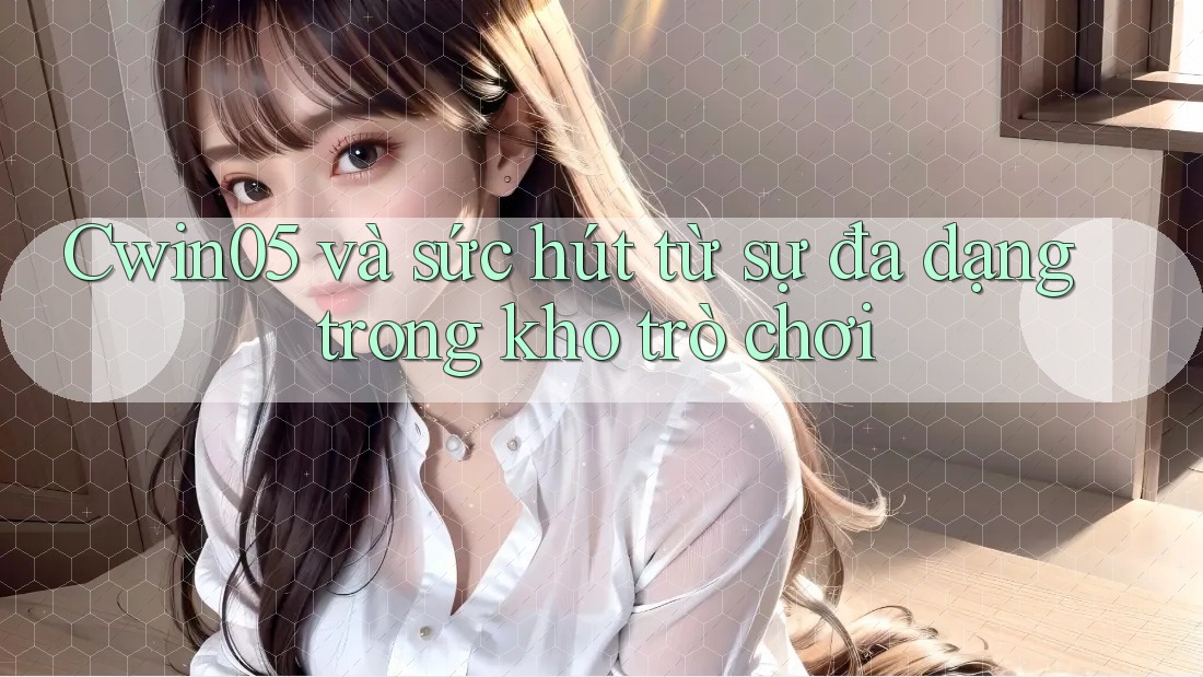 Cwin05 và sức hút từ sự đa dạng trong kho trò chơi