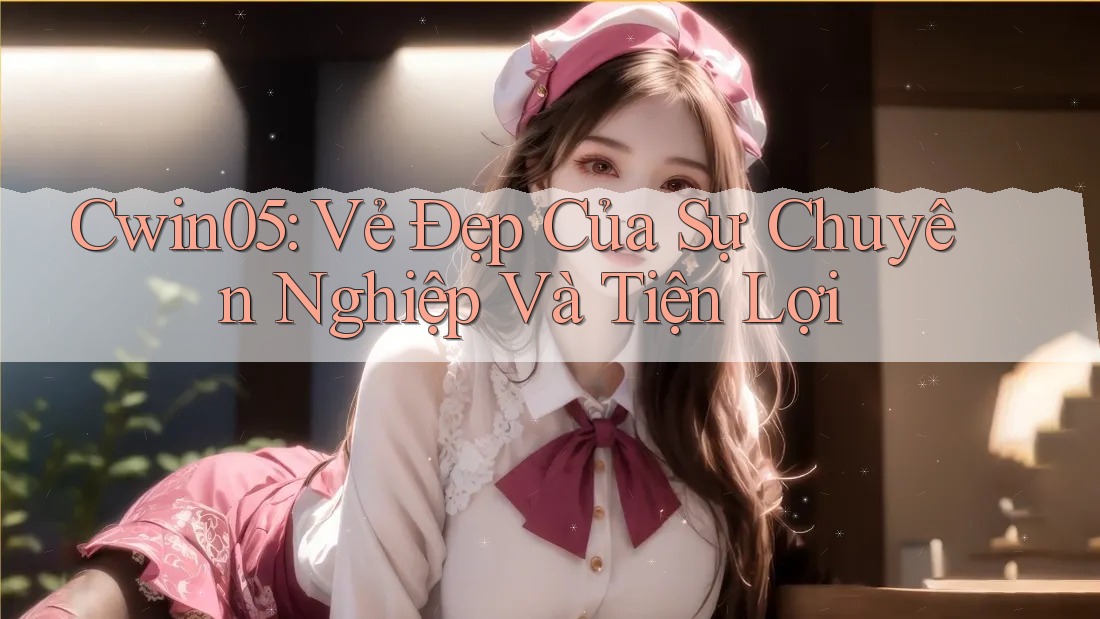 Cwin05: Vẻ Đẹp Của Sự Chuyên Nghiệp Và Tiện Lợi