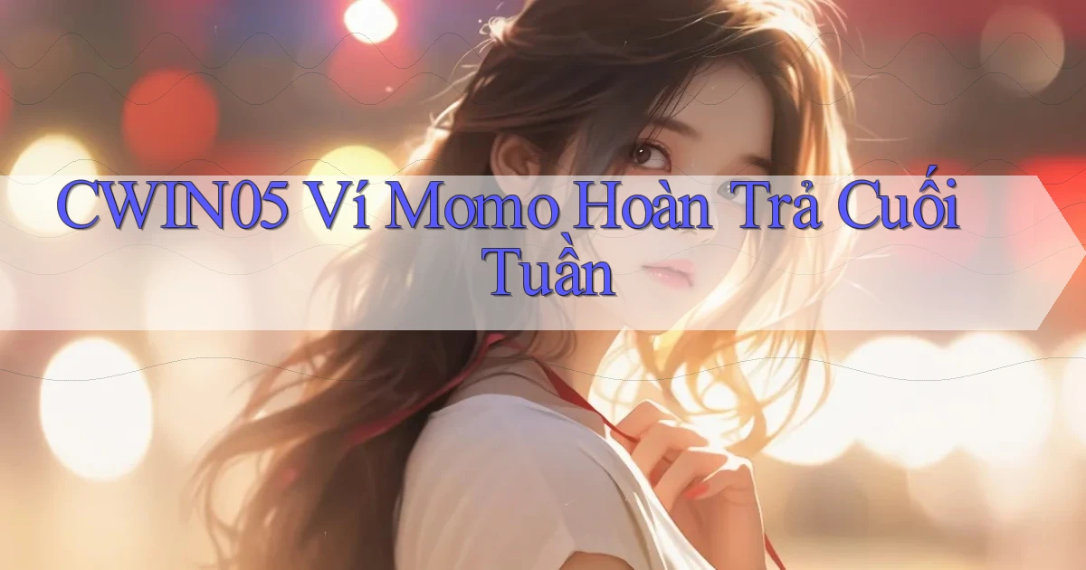cwin05 ví momo hoàn trả cuối tuần