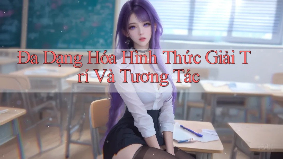 Đa Dạng Hóa Hình Thức Giải Trí Và Tương Tác