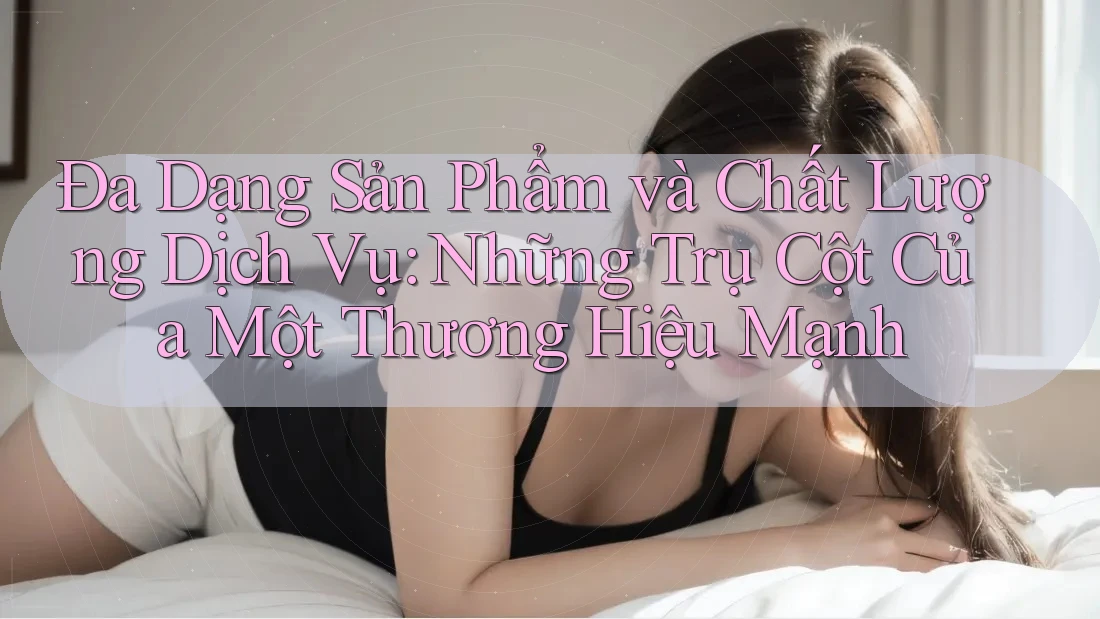 Đa Dạng Sản Phẩm và Chất Lượng Dịch Vụ: Những Trụ Cột Của Một Thương Hiệu Mạnh