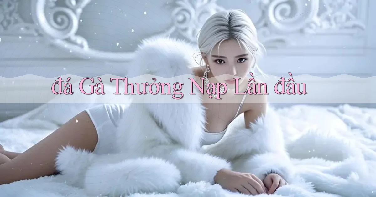 đá gà Thưởng nạp lần đầu