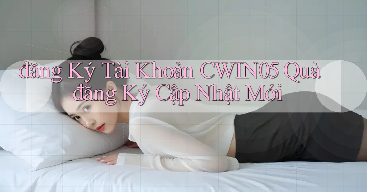 đăng ký tài khoản cwin05 quà đăng ký cập nhật mới