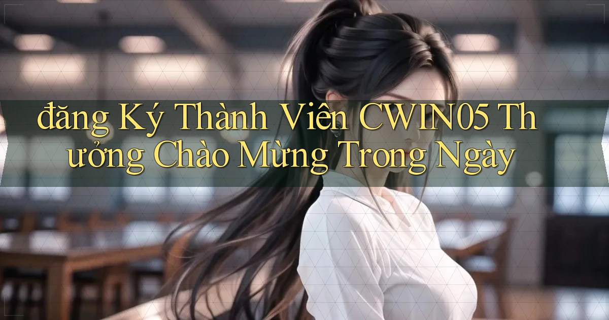 đăng ký thành viên cwin05 thưởng chào mừng trong ngày