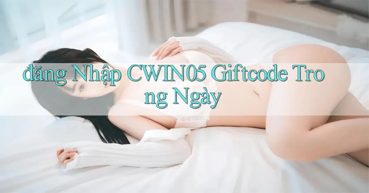 đăng nhập cwin05 giftcode trong ngày