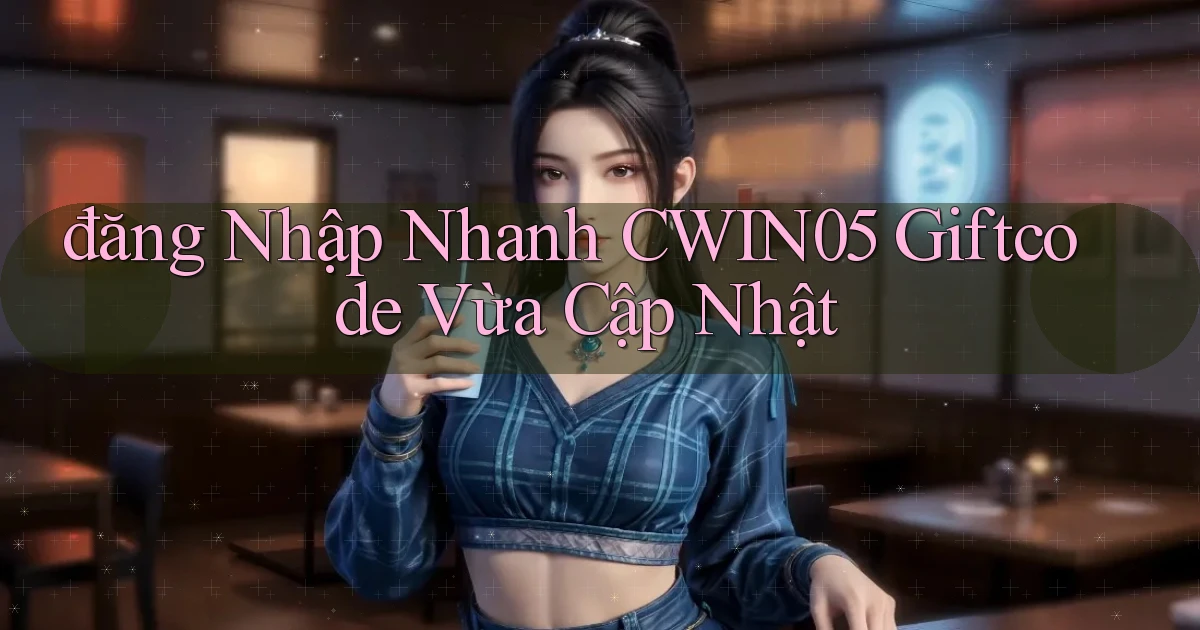 đăng nhập nhanh cwin05 giftcode vừa cập nhật