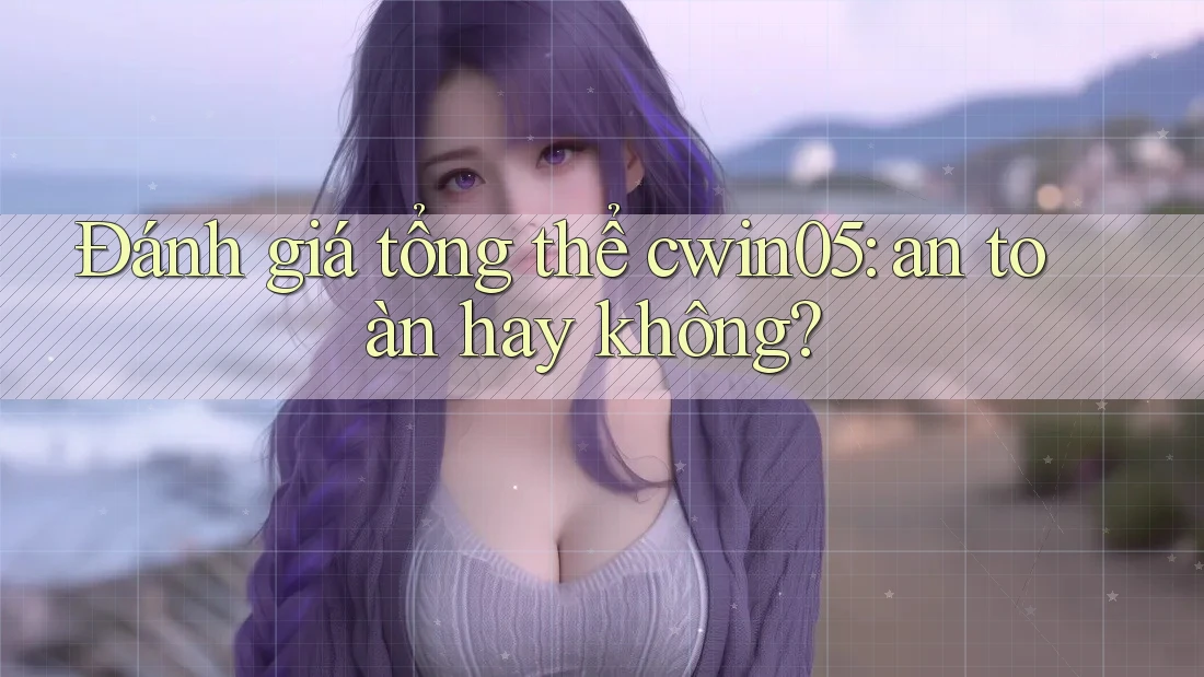 Đánh giá tổng thể cwin05: an toàn hay không?