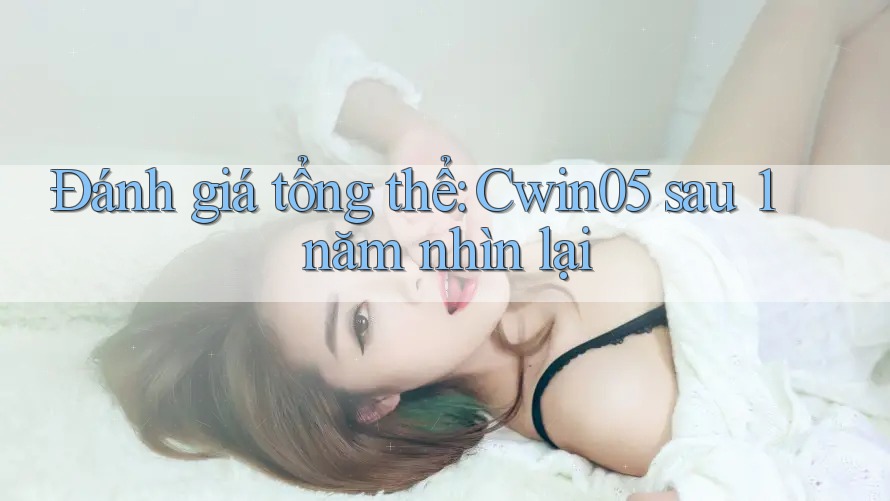 Đánh giá tổng thể: Cwin05 sau 1 năm nhìn lại