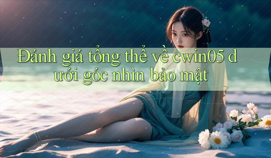 Đánh giá tổng thể về cwin05 dưới góc nhìn bảo mật