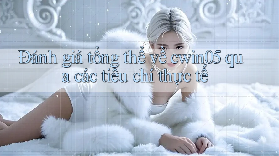 Đánh giá tổng thể về cwin05 qua các tiêu chí thực tế