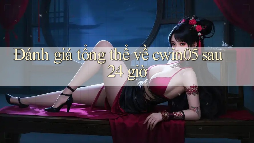 Đánh giá tổng thể về cwin05 sau 24 giờ