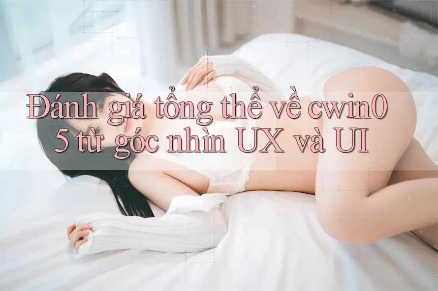 Đánh giá tổng thể về cwin05 từ góc nhìn UX và UI