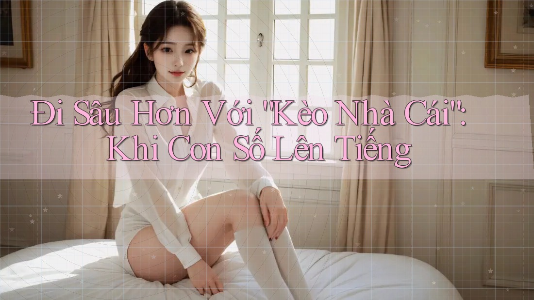 Đi Sâu Hơn Với “Kèo Nhà Cái”: Khi Con Số Lên Tiếng