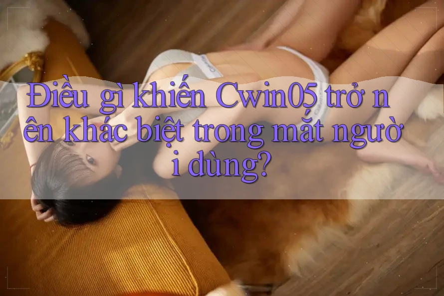 Điều gì khiến Cwin05 trở nên khác biệt trong mắt người dùng?