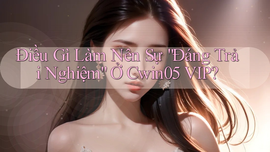 Điều Gì Làm Nên Sự “Đáng Trải Nghiệm” Ở Cwin05 VIP?