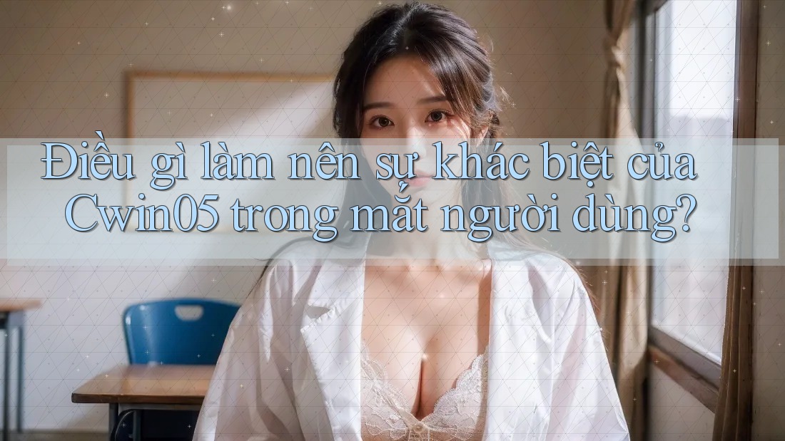 Điều gì làm nên sự khác biệt của Cwin05 trong mắt người dùng?