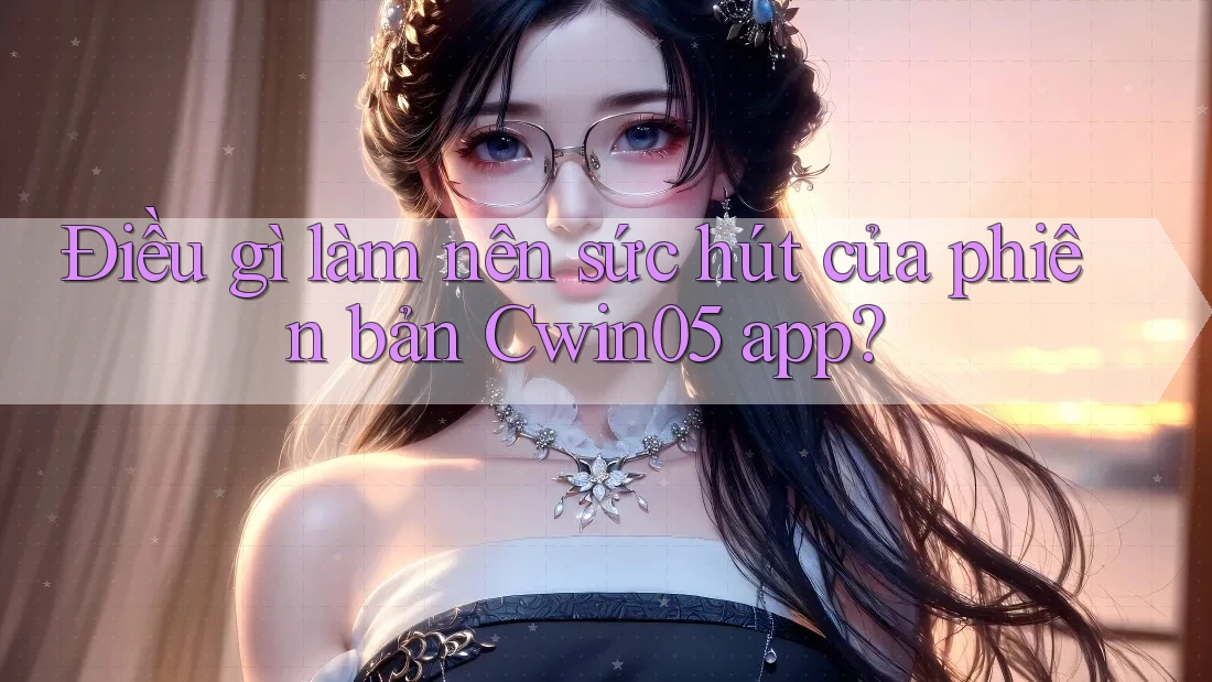 Điều gì làm nên sức hút của phiên bản Cwin05 app?