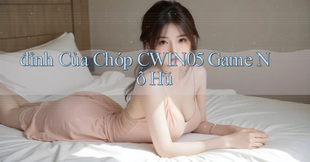 đỉnh của chóp cwin05 game nổ hũ