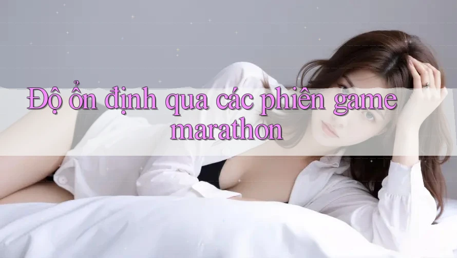 Độ ổn định qua các phiên game marathon