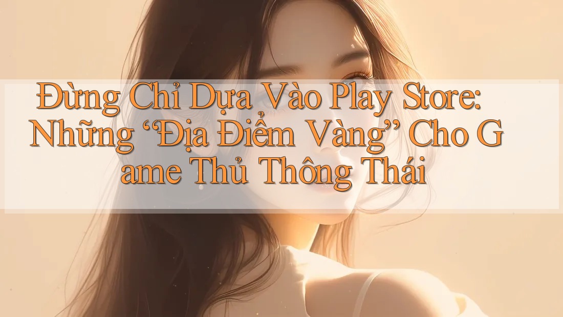 Đừng Chỉ Dựa Vào Play Store: Những “Địa Điểm Vàng” Cho Game Thủ Thông Thái
