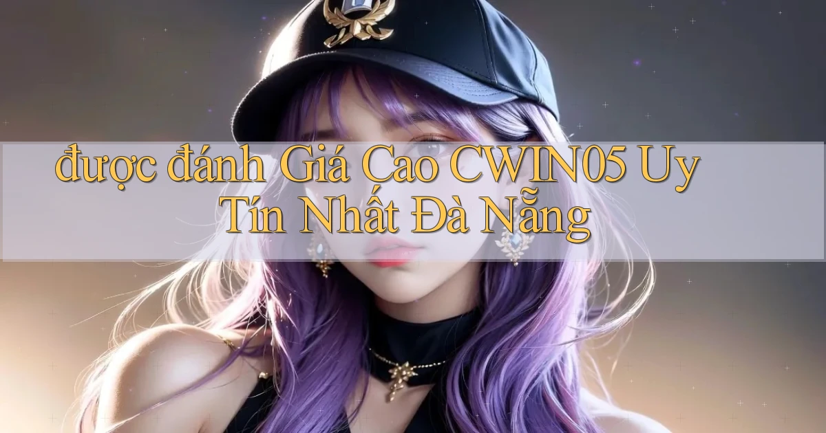 được đánh giá cao cwin05 uy tín nhất Đà Nẵng