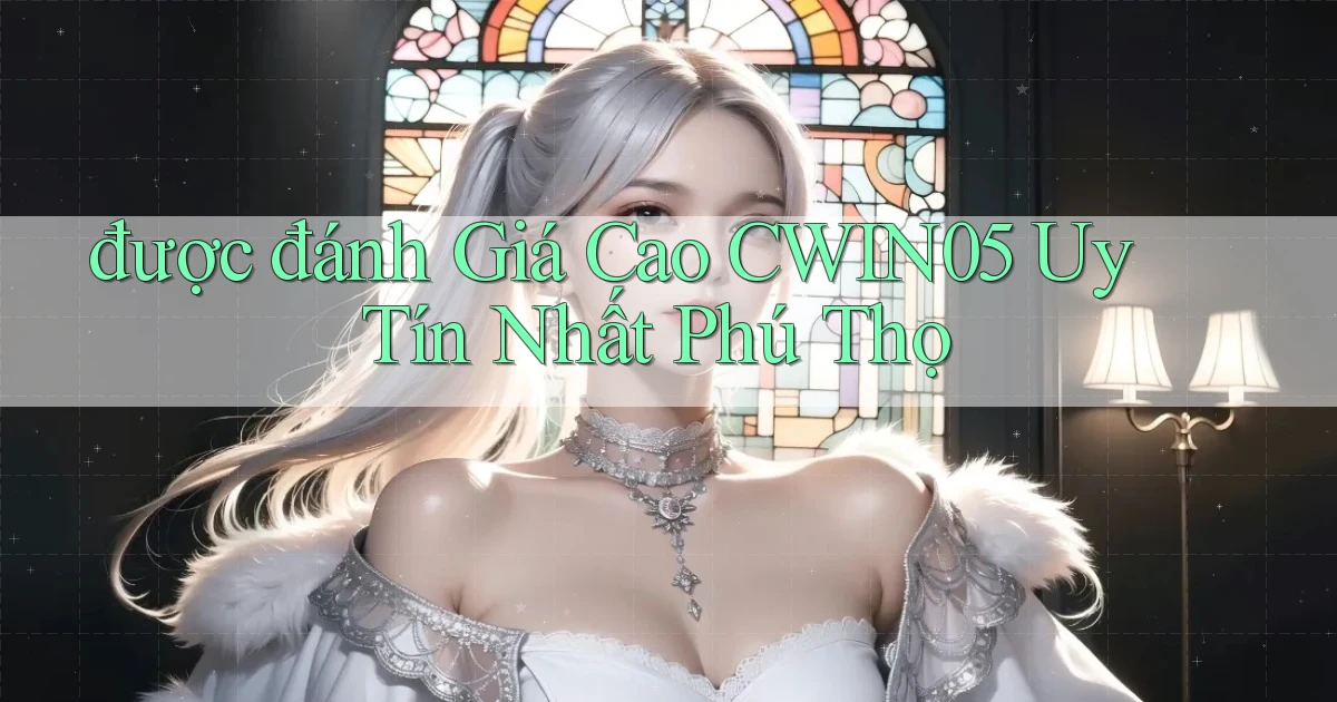 được đánh giá cao cwin05 uy tín nhất Phú Thọ