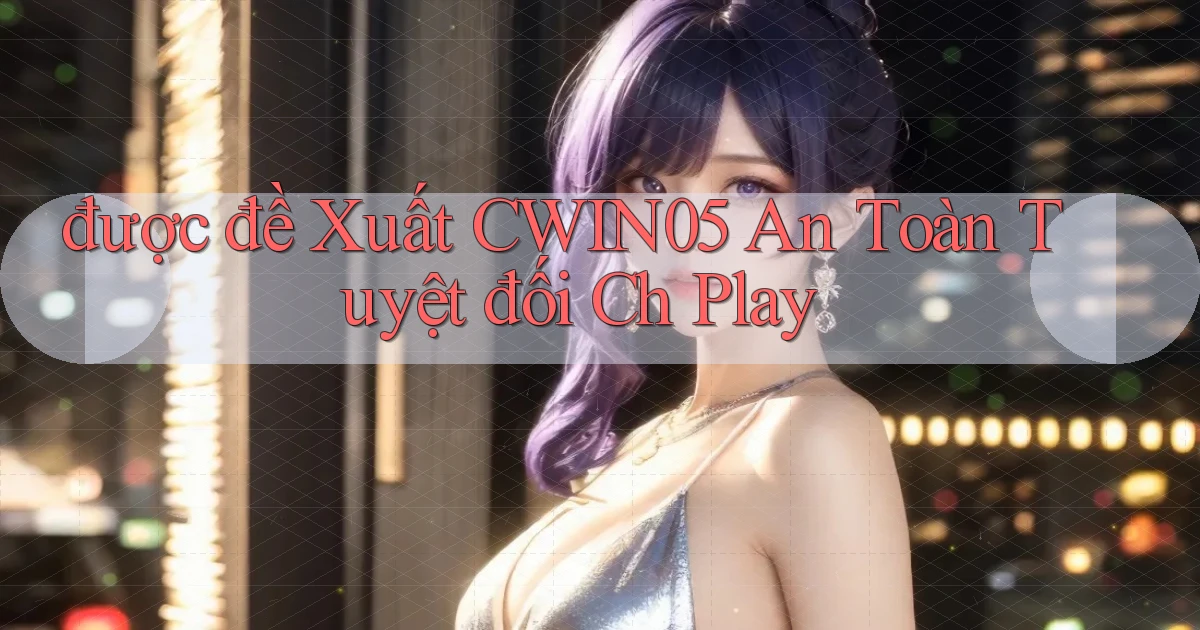 được đề xuất cwin05 an toàn tuyệt đối ch play
