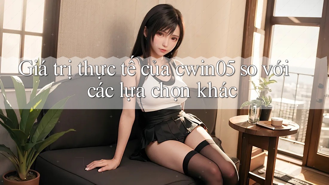 Giá trị thực tế của cwin05 so với các lựa chọn khác