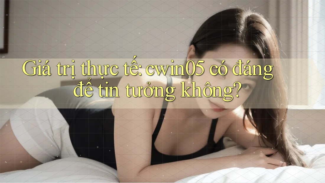 Giá trị thực tế: cwin05 có đáng để tin tưởng không?