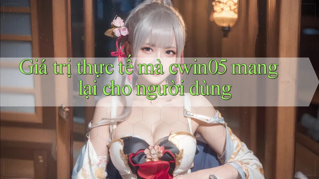 Giá trị thực tế mà cwin05 mang lại cho người dùng