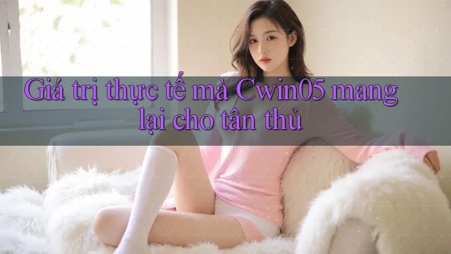 Giá trị thực tế mà Cwin05 mang lại cho tân thủ