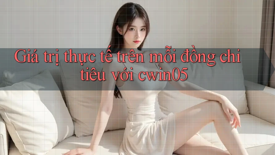 Giá trị thực tế trên mỗi đồng chi tiêu với cwin05