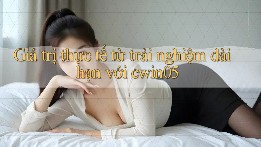 Giá trị thực tế từ trải nghiệm dài hạn với cwin05