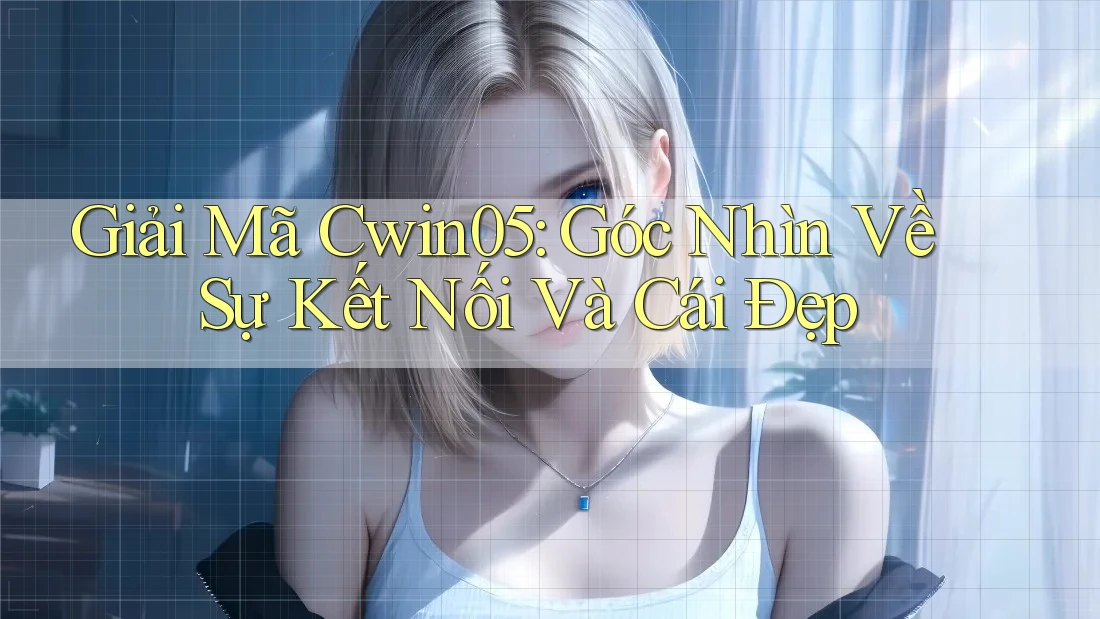 Giải Mã Cwin05: Góc Nhìn Về Sự Kết Nối Và Cái Đẹp