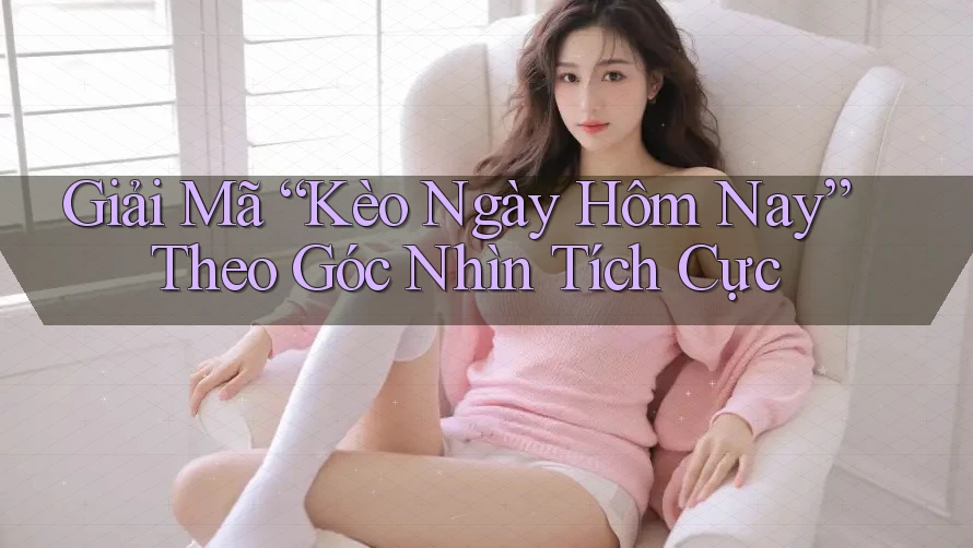 Giải Mã “Kèo Ngày Hôm Nay” Theo Góc Nhìn Tích Cực