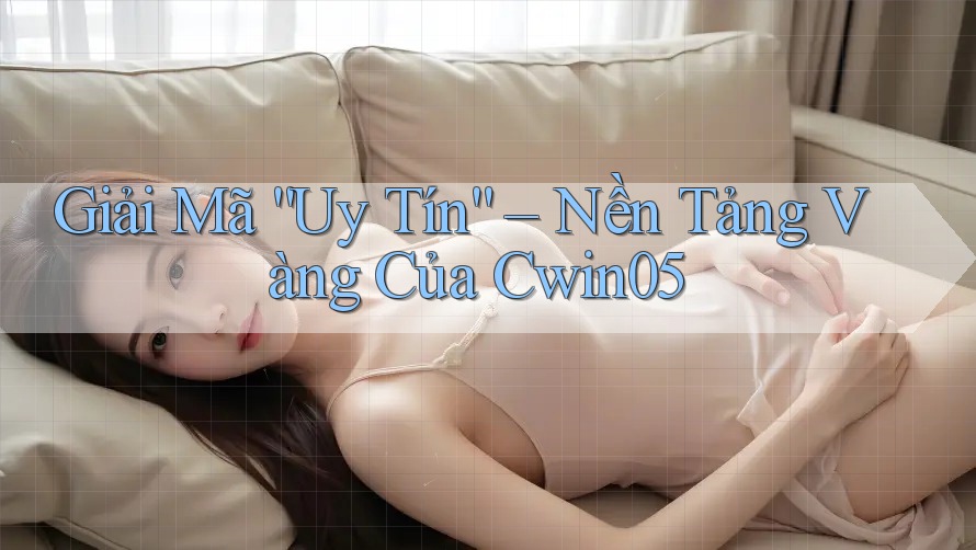 Giải Mã “Uy Tín” – Nền Tảng Vàng Của Cwin05