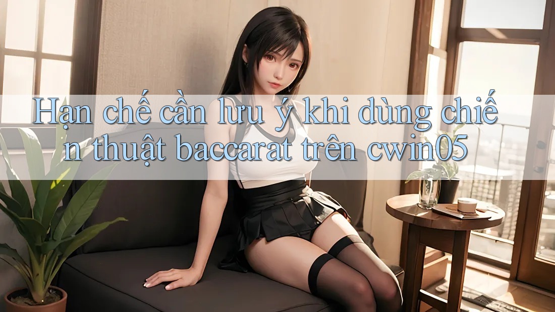Hạn chế cần lưu ý khi dùng chiến thuật baccarat trên cwin05