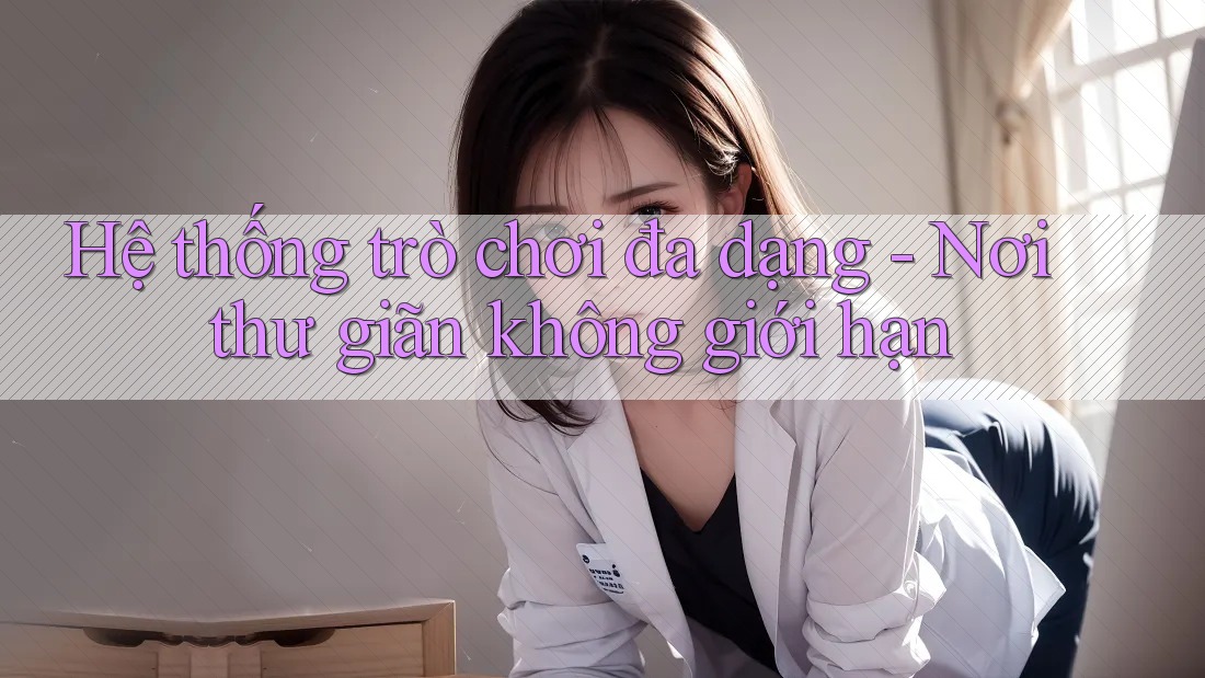 Hệ thống trò chơi đa dạng - Nơi thư giãn không giới hạn