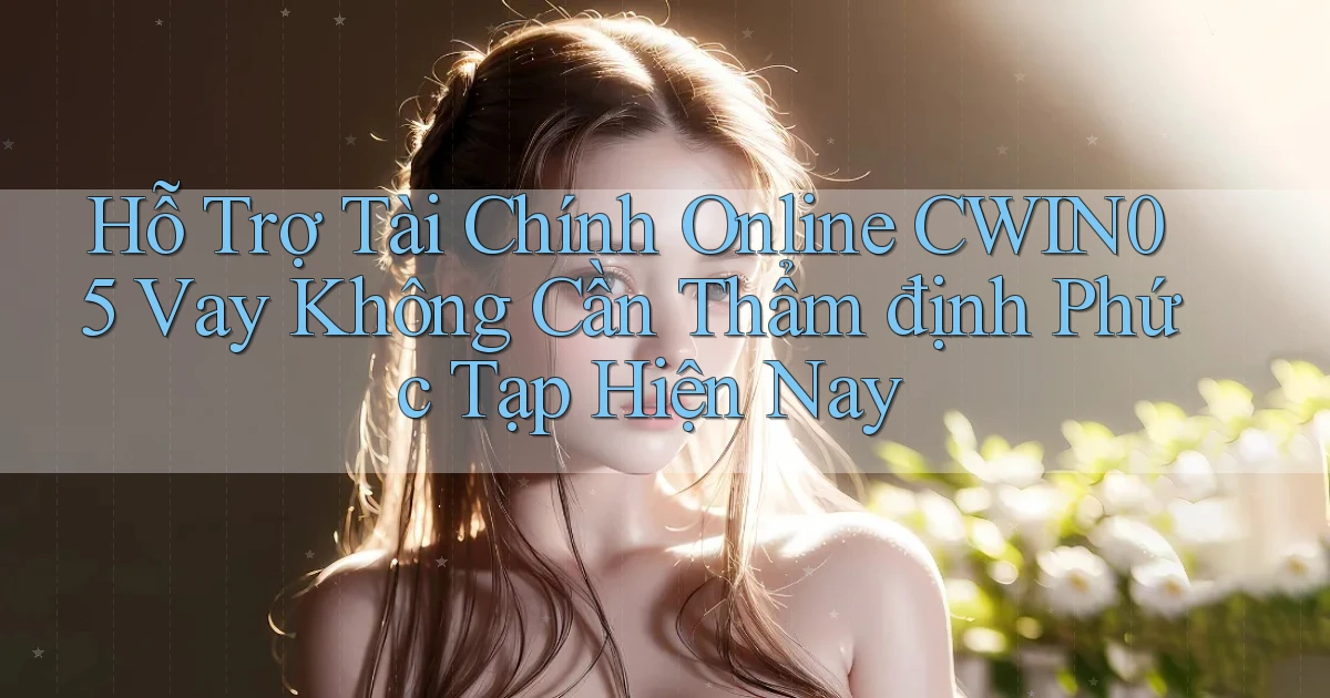 hỗ trợ tài chính online cwin05 vay không cần thẩm định phức tạp hiện nay