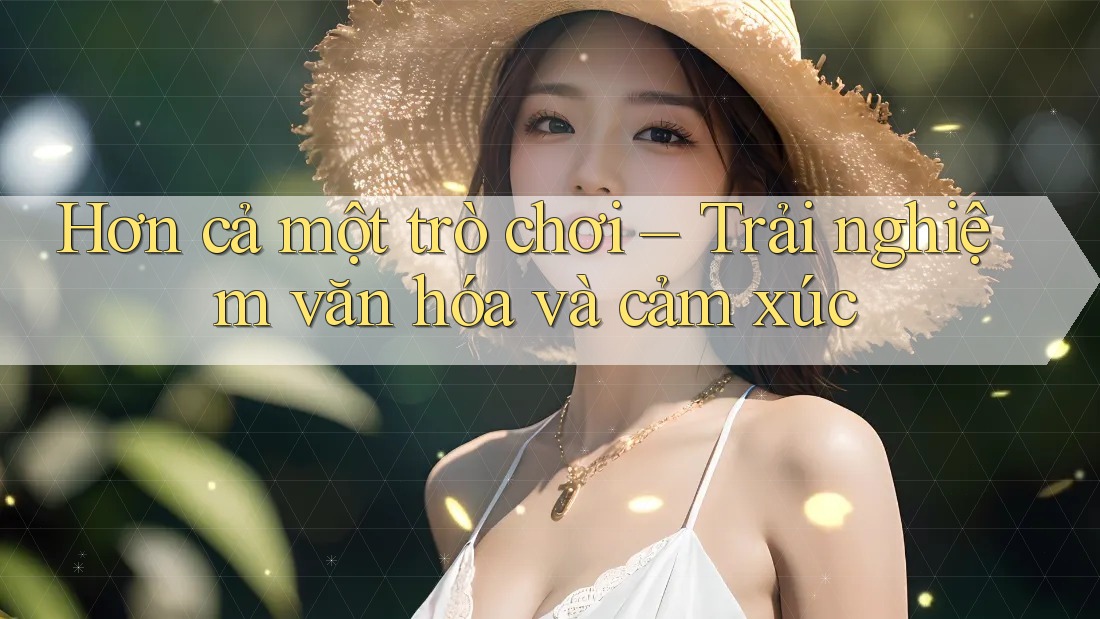 Hơn cả một trò chơi – Trải nghiệm văn hóa và cảm xúc