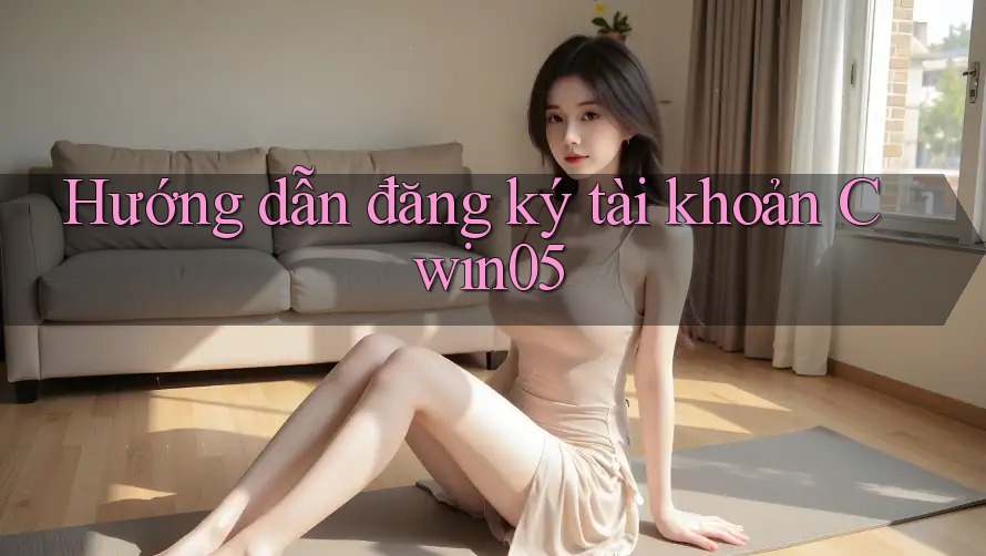 Hướng dẫn đăng ký tài khoản Cwin05