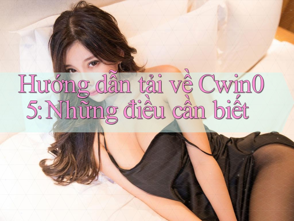 Hướng dẫn tải về Cwin05: Những điều cần biết