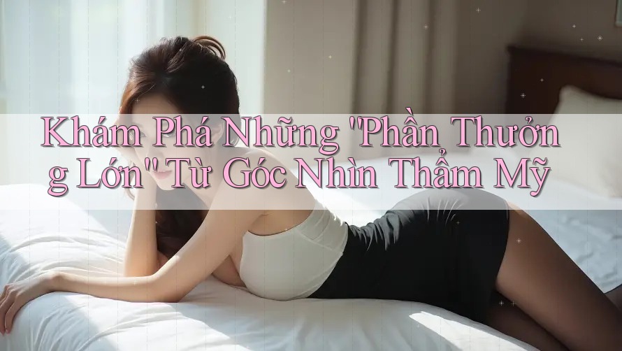 Khám Phá Những “Phần Thưởng Lớn” Từ Góc Nhìn Thẩm Mỹ